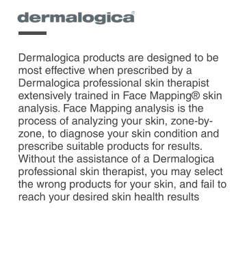 Dermalogica products are designed to be most effective when prescribed by a Dermalogica professional skin therapist extensively trained in Face Mapping® skin analysis. Face Mapping analysis is the process of analyzing your skin, zone-by-zone, to diagnose your skin condition and prescribe suitable products for results. Without the assistance of a Dermalogica professional skin therapist, you may select the wrong products for your skin, and fail to reach your desired skin health results